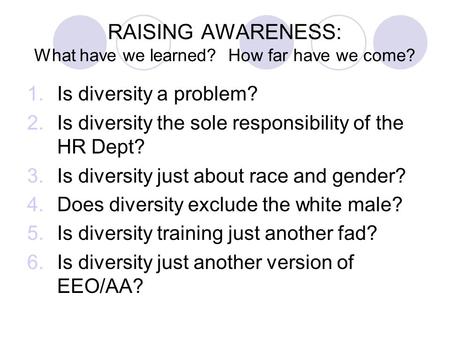 RAISING AWARENESS: What have we learned? How far have we come? 1.Is diversity a problem? 2.Is diversity the sole responsibility of the HR Dept? 3.Is diversity.