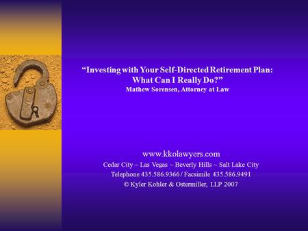 “Investing with Your Self-Directed Retirement Plan: What Can I Really Do?” Mathew Sorensen, Attorney at Law www.kkolawyers.com Cedar City ~ Las Vegas ~