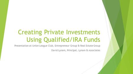 Creating Private Investments Using Qualified/IRA Funds Presentation at Union League Club, Entrepreneur Group & Real Estate Group David Lynam, Principal,
