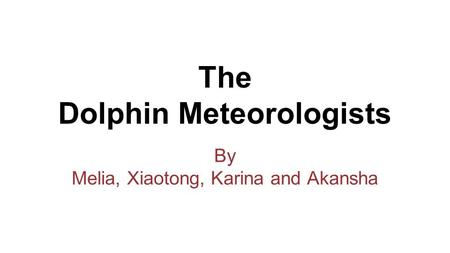 The Dolphin Meteorologists By Melia, Xiaotong, Karina and Akansha.