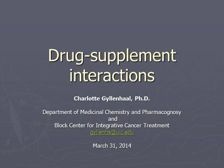 Drug-supplement interactions Charlotte Gyllenhaal, Ph.D. Department of Medicinal Chemistry and Pharmacognosy and and Block Center for Integrative Cancer.