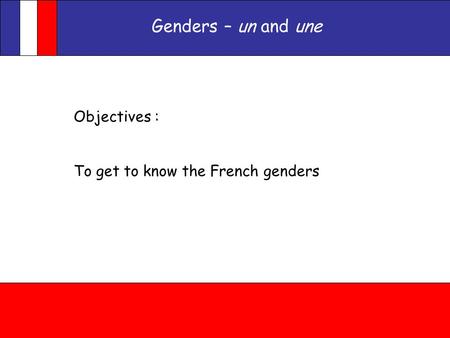 Genders – un and une Objectives : To get to know the French genders.