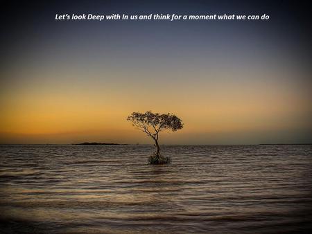 Let’s look Deep with In us and think for a moment what we can do.