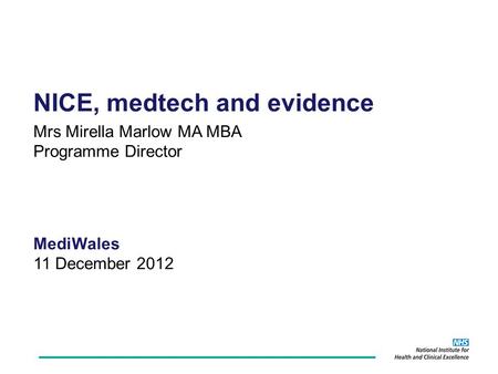 NICE, medtech and evidence Mrs Mirella Marlow MA MBA Programme Director MediWales 11 December 2012.