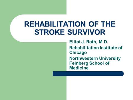 REHABILITATION OF THE STROKE SURVIVOR Elliot J. Roth, M.D. Rehabilitation Institute of Chicago Northwestern University Feinberg School of Medicine.