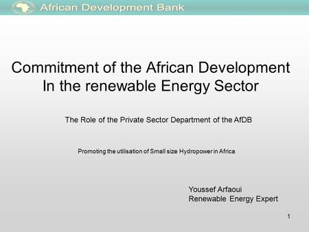1 Commitment of the African Development In the renewable Energy Sector The Role of the Private Sector Department of the AfDB Youssef Arfaoui Renewable.
