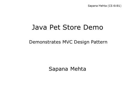 Sapana Mehta (CS 6V81) Java Pet Store Demo Demonstrates MVC Design Pattern Sapana Mehta.