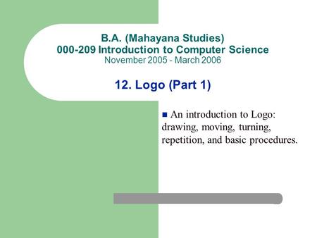 B.A. (Mahayana Studies) 000-209 Introduction to Computer Science November 2005 - March 2006 12. Logo (Part 1) An introduction to Logo: drawing, moving,