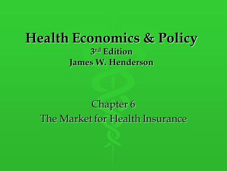 Health Economics & Policy 3 rd Edition James W. Henderson Chapter 6 The Market for Health Insurance.