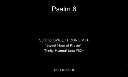 Psalm 6 Sung to: SWEET HOUR L.M.D. “Sweet Hour of Prayer” Trinity Hymnal tune #634 CCLI #977558 1.