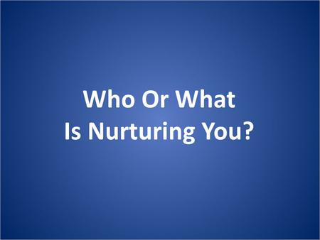 Who Or What Is Nurturing You?. NURTURE : feed, protect, support, encourage, train, develop, educate Who OR What do you let nurture you?