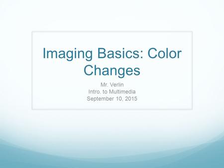 Imaging Basics: Color Changes Mr. Verlin Intro. to Multimedia September 10, 2015.