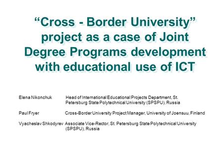 “Cross - Border University” project as a case of Joint Degree Programs development with educational use of ICT Elena Nikonchuk Head of International Educational.