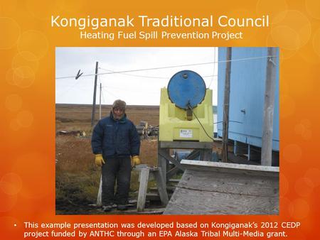 Kongiganak Traditional Council Heating Fuel Spill Prevention Project This example presentation was developed based on Kongiganak’s 2012 CEDP project funded.