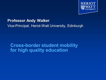 Cross-border student mobility for high quality education Professor Andy Walker Vice-Principal, Heriot-Watt University, Edinburgh.