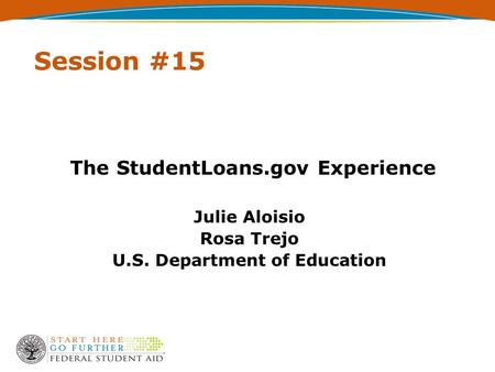 Session #15 The StudentLoans.gov Experience Julie Aloisio Rosa Trejo U.S. Department of Education.