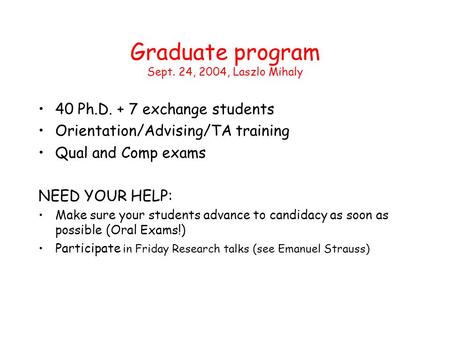Graduate program Sept. 24, 2004, Laszlo Mihaly 40 Ph.D. + 7 exchange students Orientation/Advising/TA training Qual and Comp exams NEED YOUR HELP: Make.