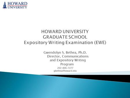 HOWARD UNIVERSITY GRADUATE SCHOOL Expository Writing Examination (EWE) Gwendolyn S. Bethea, Ph.D. Director, Communications and Expository Writing Program.