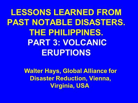 LESSONS LEARNED FROM PAST NOTABLE DISASTERS. THE PHILIPPINES. PART 3: VOLCANIC ERUPTIONS Walter Hays, Global Alliance for Disaster Reduction, Vienna, Virginia,