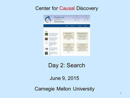 1 Day 2: Search June 9, 2015 Carnegie Mellon University Center for Causal Discovery.