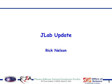 Thomas Jefferson National Accelerator Facility RF Power Systems / CWRF08 / March 27, 2008 1 JLab Update Rick Nelson.