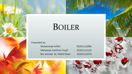 B OILER Presented by: Muhammad Azffar 55201112096 Mohamad Hanif bin Yusof 55201112125 Nor Aminah bt. Mohd Khalil 55201112073.