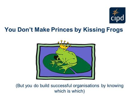 You Don’t Make Princes by Kissing Frogs (But you do build successful organisations by knowing which is which)