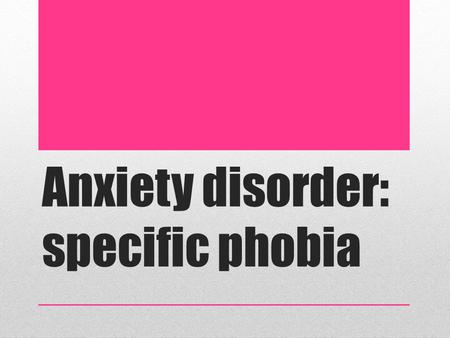 Anxiety disorder: specific phobia. Lesson objectives Learn what an anxiety disorder is, focusing on Specific Phobia Understand the biological contributing.