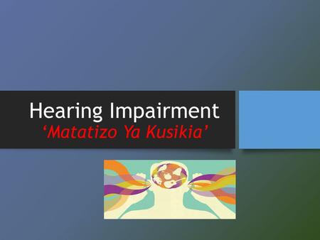 Hearing Impairment ‘Matatizo Ya Kusikia’. Definition: Hearing impairment is when an individual loses the ability to hear in either one or both ears. The.