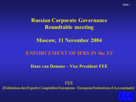 Slide 1 Russian Corporate Governance Roundtable meeting Moscow, 11 November 2004 ENFORCEMENT OF IFRS IN the EU Hans van Damme – Vice President FEE FEE.