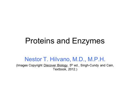 Proteins and Enzymes Nestor T. Hilvano, M.D., M.P.H. (Images Copyright Discover Biology, 5 th ed., Singh-Cundy and Cain, Textbook, 2012.)
