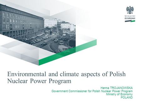 Environmental and climate aspects of Polish Nuclear Power Program Hanna TROJANOWSKA Government Commissioner for Polish Nuclear Power Program Ministry of.