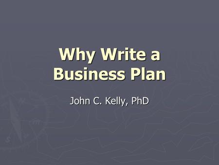 Why Write a Business Plan John C. Kelly, PhD. If you fail to plan, You plan to fail!