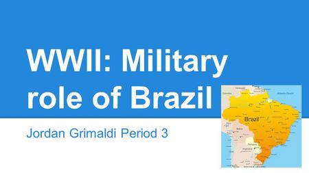 WWII: Military role of Brazil Jordan Grimaldi Period 3.