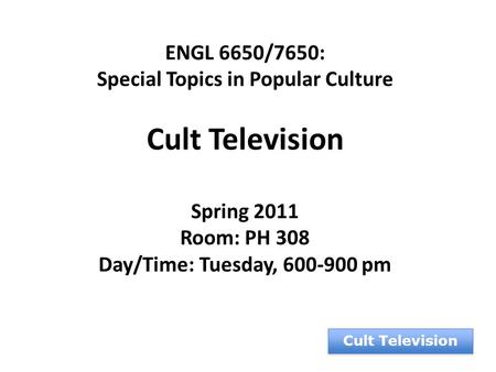Cult Television ENGL 6650/7650: Special Topics in Popular Culture Cult Television Spring 2011 Room: PH 308 Day/Time: Tuesday, 600-900 pm.