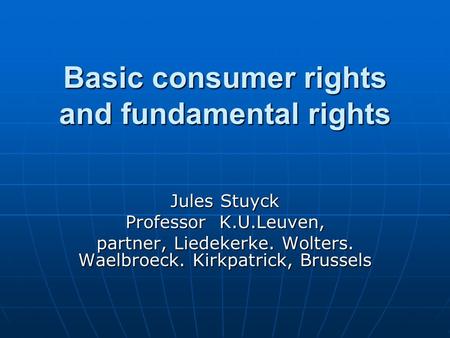Basic consumer rights and fundamental rights Jules Stuyck Professor K.U.Leuven, partner, Liedekerke. Wolters. Waelbroeck. Kirkpatrick, Brussels.