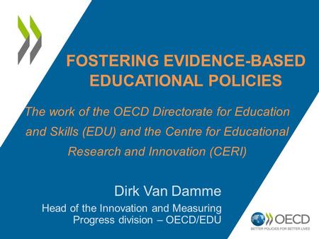 FOSTERING EVIDENCE-BASED EDUCATIONAL POLICIES Dirk Van Damme Head of the Innovation and Measuring Progress division – OECD/EDU The work of the OECD Directorate.
