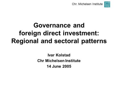 Chr. Michelsen Institute Governance and foreign direct investment: Regional and sectoral patterns Ivar Kolstad Chr Michelsen Institute 14 June 2005.