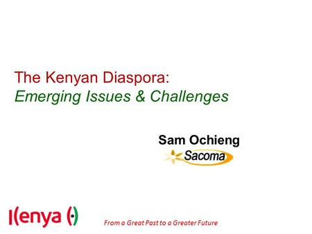 From a Great Past to a Greater Future The Kenyan Diaspora: Emerging Issues & Challenges Sam Ochieng SACOMA.