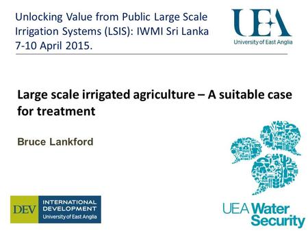 Large scale irrigated agriculture – A suitable case for treatment Bruce Lankford Unlocking Value from Public Large Scale Irrigation Systems (LSIS): IWMI.