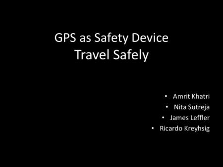 GPS as Safety Device Travel Safely Amrit Khatri Nita Sutreja James Leffler Ricardo Kreyhsig.