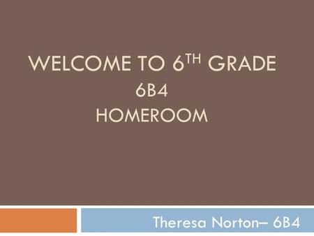 WELCOME TO 6 TH GRADE 6B4 HOMEROOM Theresa Norton– 6B4.