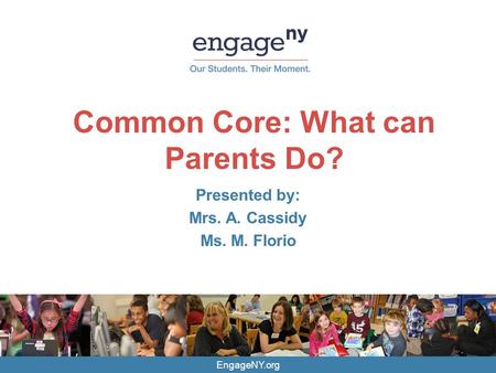 EngageNY.org Common Core: What can Parents Do? Presented by: Mrs. A. Cassidy Ms. M. Florio.