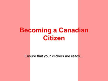 Becoming a Canadian Citizen Ensure that your clickers are ready…