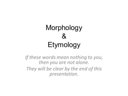 Morphology & Etymology If these words mean nothing to you, then you are not alone. They will be clear by the end of this presentation.