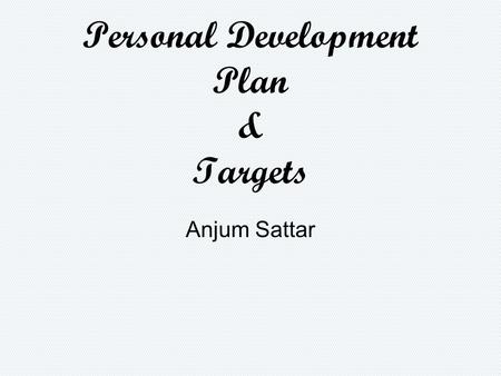 Personal Development Plan & Targets Anjum Sattar.