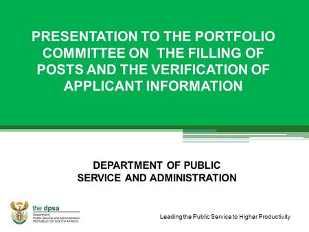 Leading the Public Service to Higher Productivity PRESENTATION TO THE PORTFOLIO COMMITTEE ON THE FILLING OF POSTS AND THE VERIFICATION OF APPLICANT INFORMATION.