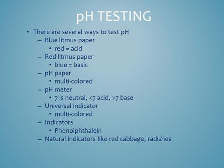 There are several ways to test pH – Blue litmus paper red = acid – Red litmus paper blue = basic – pH paper multi-colored – pH meter 7 is neutral, 7 base.