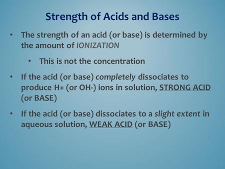 Strength of Acids and Bases The strength of an acid (or base) is determined by the amount of IONIZATION This is not the concentration If the acid (or base)