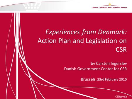 Experiences from Denmark: Action Plan and Legislation on CSR by Carsten Ingerslev Danish Government Center for CSR Brussels, 23rd February 2010.